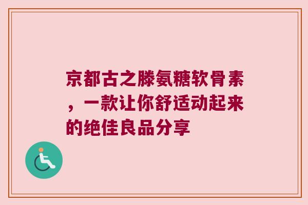 京都古之滕氨糖软骨素,一款让你舒适动起来的绝佳良品分享 京都古之滕氨糖软骨素,一款让你舒适动起来的绝佳良品分享