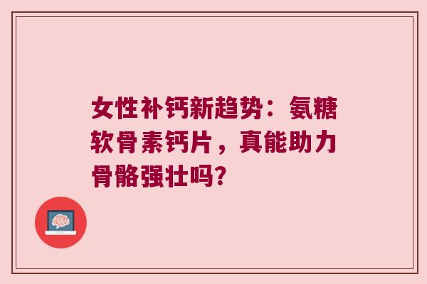 女性补钙新趋势:氨糖软骨素钙片,真能助力骨骼强壮吗?