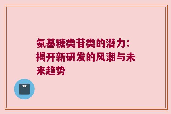 氨基糖类苷类的潜力:揭开新研发的风潮与未来趋势