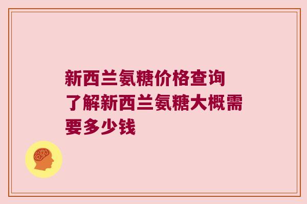 新西兰氨糖价格查询 了解新西兰氨糖大概需要多少钱 新西兰氨糖价格查询 了解新西兰氨糖大概需要多少钱