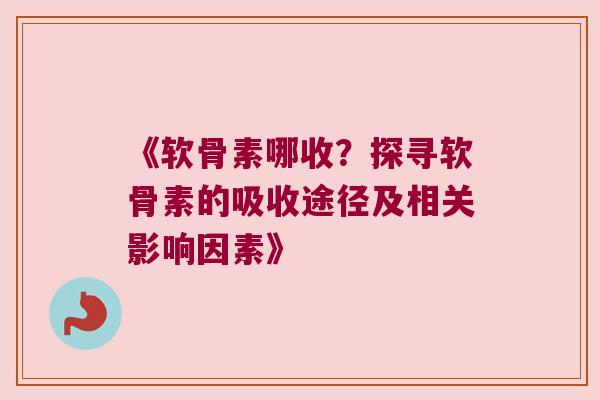 《软骨素哪收?探寻软骨素的吸收途径及相关影响因素》 《软骨素哪收?探寻软骨素的吸收途径及相关影响因素》