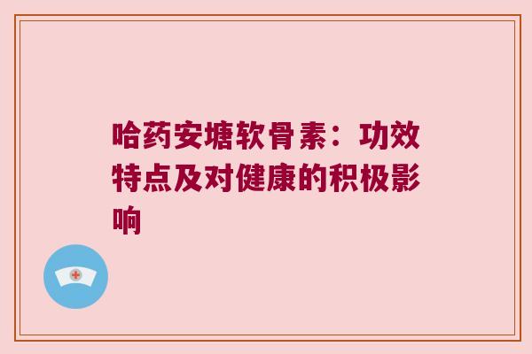 哈药安塘软骨素:功效特点及对健康的积极影响