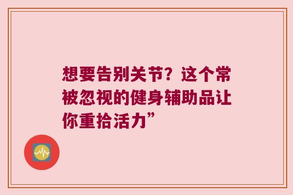 想要告别关节?这个常被忽视的健身辅助品让你重拾活力”