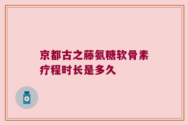 京都古之藤氨糖软骨素疗程时长是多久 京都古之藤氨糖软骨素疗程时长是多久