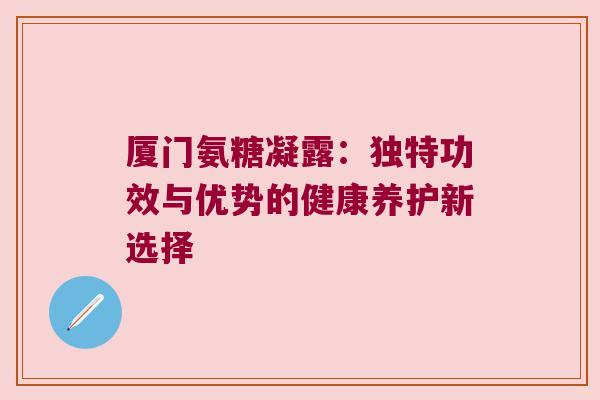 厦门氨糖凝露：独特功效与优势的健康养护新选择