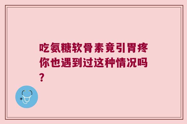 吃氨糖软骨素竟引胃疼你也遇到过这种情况吗? 吃氨糖软骨素竟引胃疼你也遇到过这种情况吗?