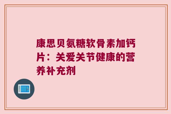 康思贝氨糖软骨素加钙片:关爱关节健康的营养补充剂 康思贝氨糖软骨素加钙片:关爱关节健康的营养补充剂