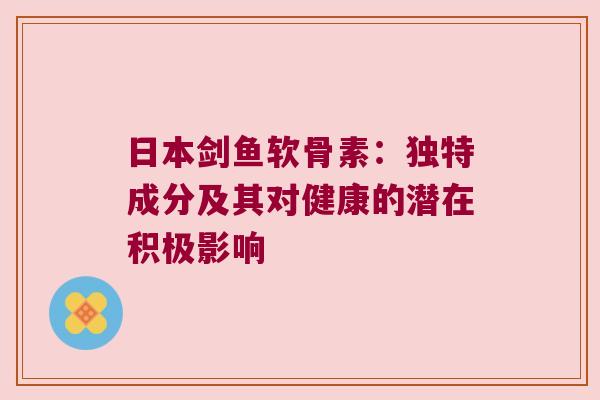 日本剑鱼软骨素:独特成分及其对健康的潜在积极影响 日本剑鱼软骨素:独特成分及其对健康的潜在积极影响