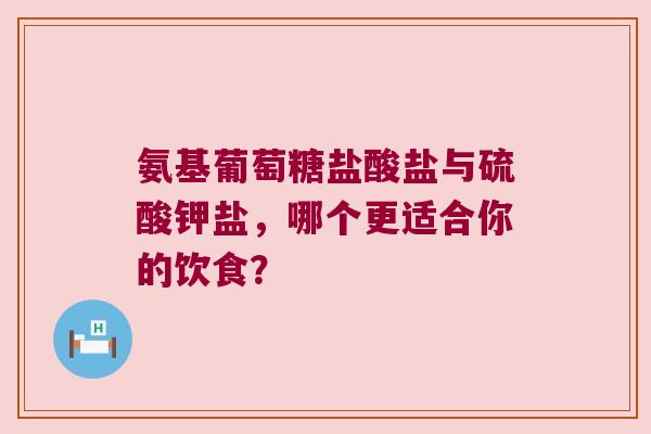 氨基葡萄糖盐酸盐与硫酸钾盐，哪个更适合你的饮食？