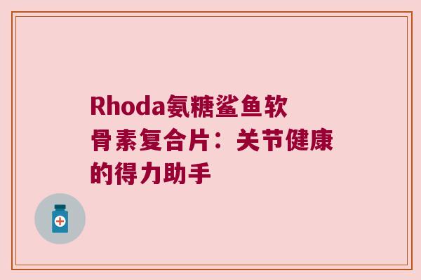 Rhoda氨糖鲨鱼软骨素复合片:关节健康的得力助手