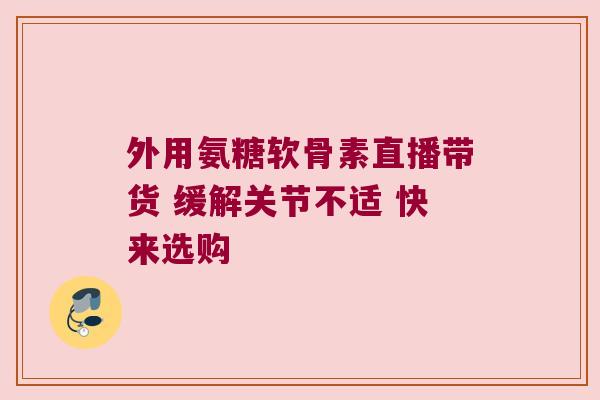 外用氨糖软骨素直播带货 缓解关节不适 快来选购 外用氨糖软骨素直播带货 缓解关节不适 快来选购
