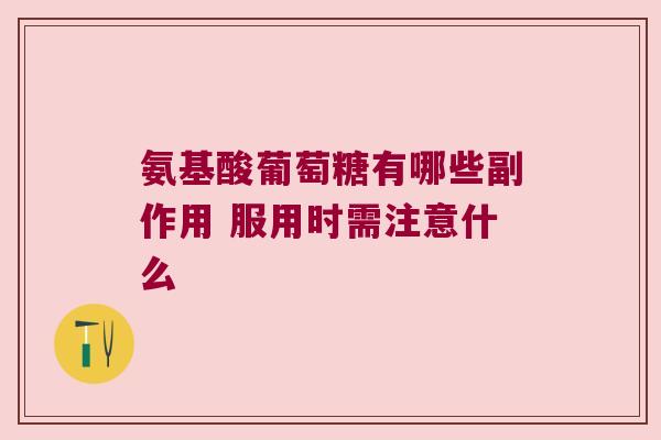 氨基酸葡萄糖有哪些副作用 服用时需注意什么 氨基酸葡萄糖有哪些副作用 服用时需注意什么