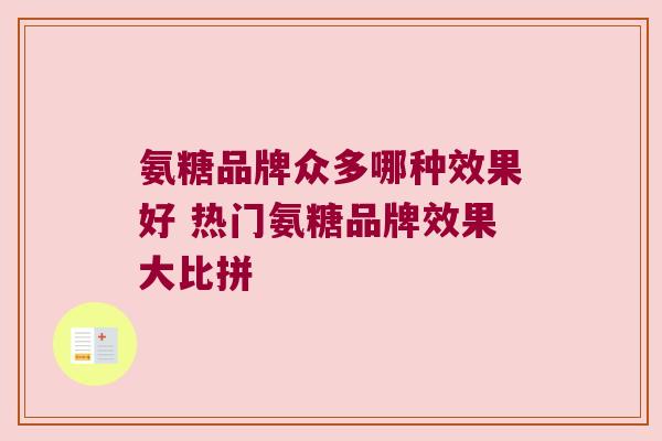 氨糖品牌众多哪种效果好 热门氨糖品牌效果大比拼 氨糖品牌众多哪种效果好 热门氨糖品牌效果大比拼