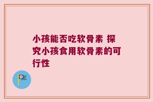 小孩能否吃软骨素 探究小孩食用软骨素的可行性