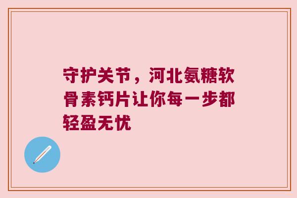 守护关节,河北氨糖软骨素钙片让你每一步都轻盈无忧 守护关节,河北氨糖软骨素钙片让你每一步都轻盈无忧