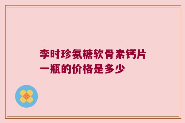 李时珍氨糖软骨素钙片一瓶的价格是多少 李时珍氨糖软骨素钙片一瓶的价格是多少