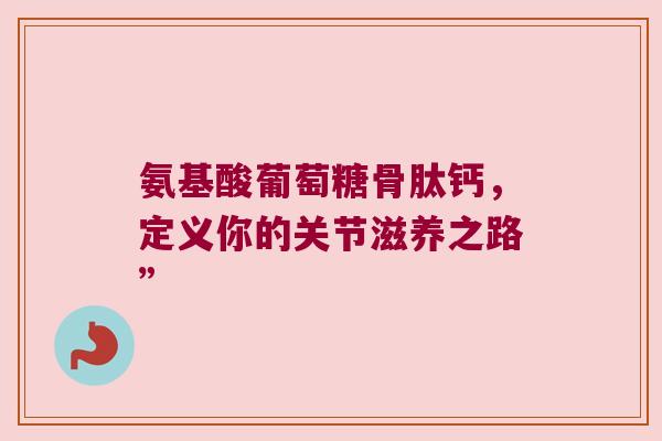 氨基酸葡萄糖骨肽钙,定义你的关节滋养之路”
