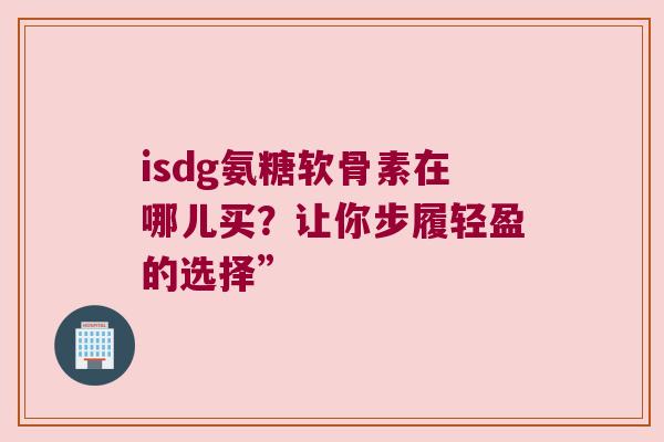 isdg氨糖软骨素在哪儿买？让你步履轻盈的选择”