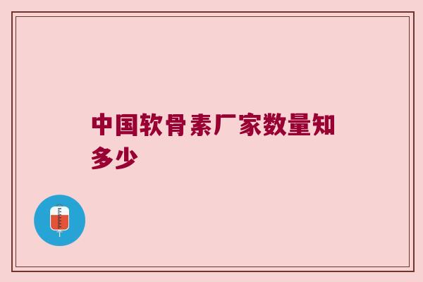 中国软骨素厂家数量知多少
