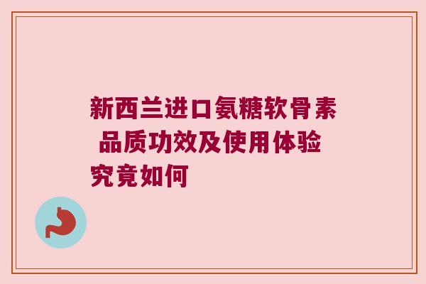 新西兰进口氨糖软骨素 品质功效及使用体验究竟如何