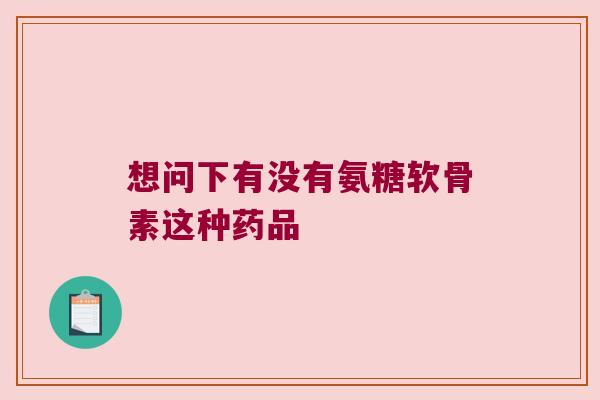 想问下有没有氨糖软骨素这种药品
