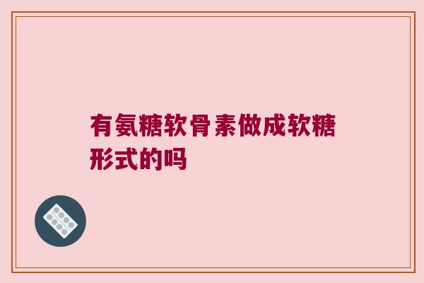 有氨糖软骨素做成软糖形式的吗
