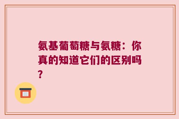 氨基葡萄糖与氨糖:你真的知道它们的区别吗? 氨基葡萄糖与氨糖:你真的知道它们的区别吗?