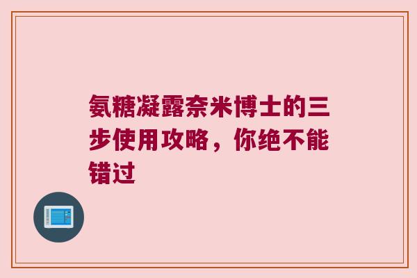 氨糖凝露奈米博士的三步使用攻略,你绝不能错过 氨糖凝露奈米博士的三步使用攻略,你绝不能错过