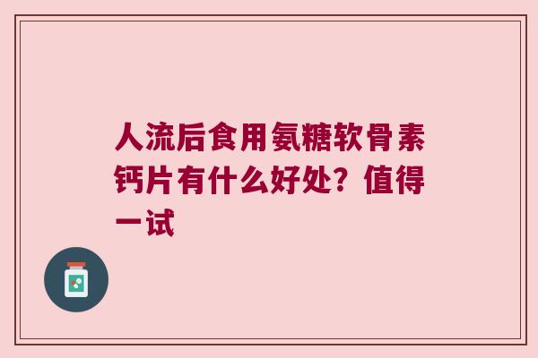 人流后食用氨糖软骨素钙片有什么好处?值得一试 人流后食用氨糖软骨素钙片有什么好处?值得一试