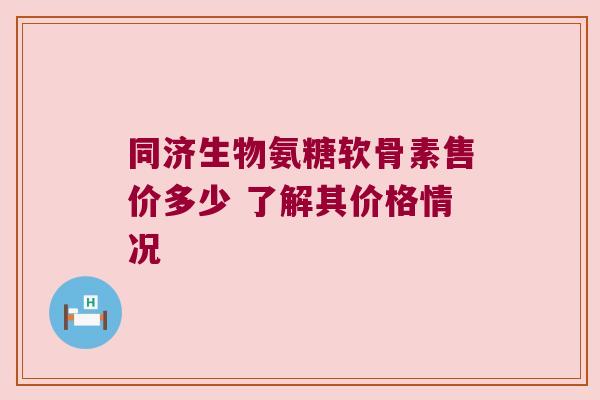 同济生物氨糖软骨素售价多少 了解其价格情况