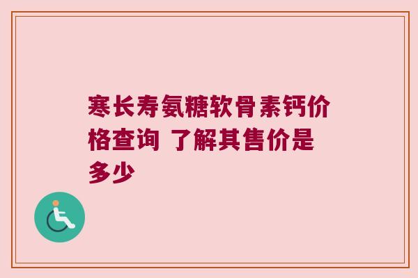寒长寿氨糖软骨素钙价格查询 了解其售价是多少