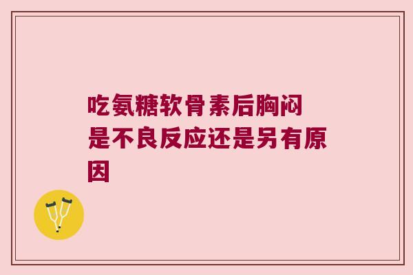 吃氨糖软骨素后胸闷 是不良反应还是另有原因