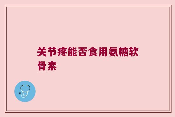 关节疼能否食用氨糖软骨素 关节疼能否食用氨糖软骨素