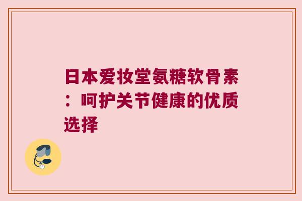 日本爱妆堂氨糖软骨素:呵护关节健康的优质选择 日本爱妆堂氨糖软骨素:呵护关节健康的优质选择