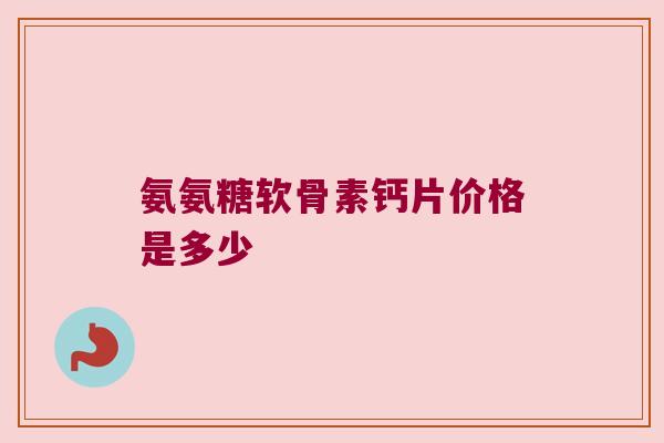 氨氨糖软骨素钙片价格是多少