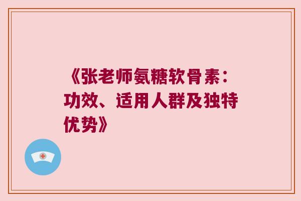 《张老师氨糖软骨素:功效、适用人群及独特优势》