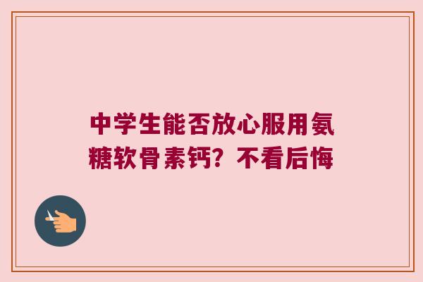 中学生能否放心服用氨糖软骨素钙?不看后悔