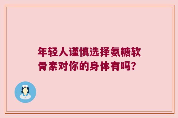 年轻人谨慎选择氨糖软骨素对你的身体有吗?