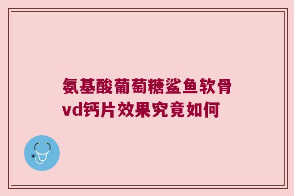 氨基酸葡萄糖鲨鱼软骨vd钙片效果究竟如何 氨基酸葡萄糖鲨鱼软骨vd钙片效果究竟如何
