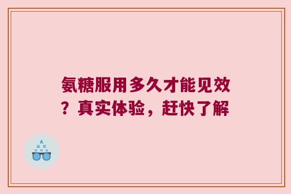 氨糖服用多久才能见效?真实体验,赶快了解 氨糖服用多久才能见效?真实体验,赶快了解