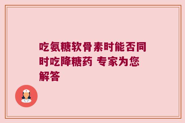 吃氨糖软骨素时能否同时吃降糖药 专家为您解答