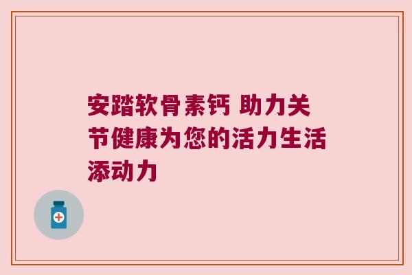 安踏软骨素钙 助力关节健康为您的活力生活添动力 安踏软骨素钙 助力关节健康为您的活力生活添动力