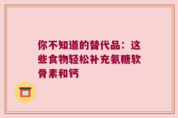 你不知道的替代品:这些食物轻松补充氨糖软骨素和钙 你不知道的替代品:这些食物轻松补充氨糖软骨素和钙