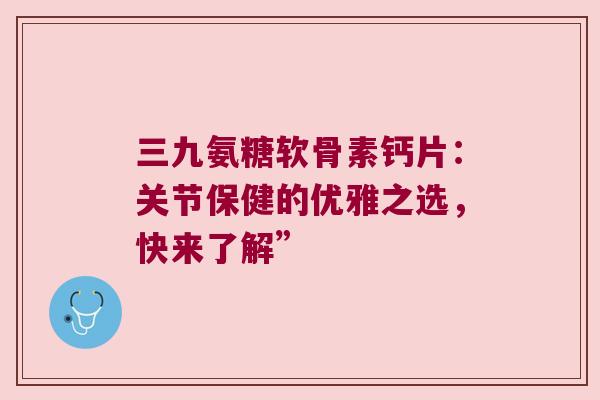 三九氨糖软骨素钙片:关节保健的优雅之选,快来了解”