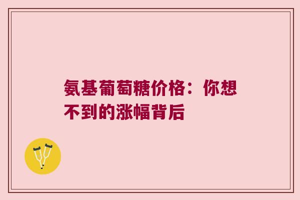 氨基葡萄糖价格:你想不到的涨幅背后 氨基葡萄糖价格:你想不到的涨幅背后