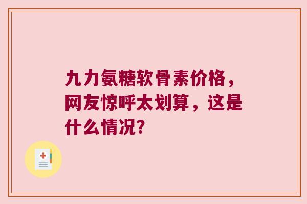 九力氨糖软骨素价格,网友惊呼太划算,这是什么情况?