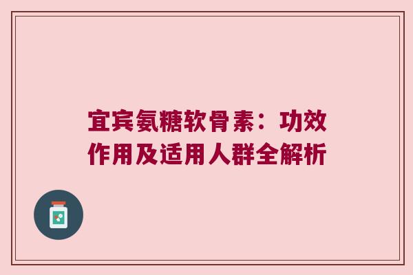 宜宾氨糖软骨素:功效作用及适用人群全解析