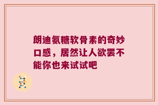 朗迪氨糖软骨素的奇妙口感,居然让人欲罢不能你也来试试吧