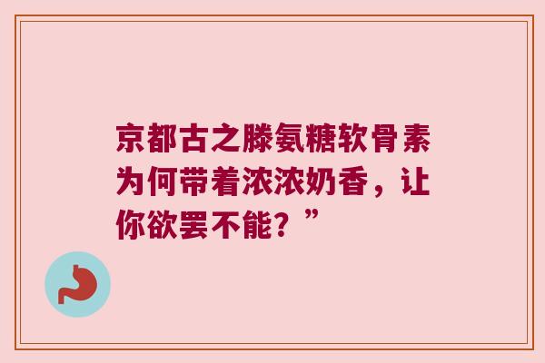 京都古之滕氨糖软骨素为何带着浓浓奶香,让你欲罢不能?” 京都古之滕氨糖软骨素为何带着浓浓奶香,让你欲罢不能?”