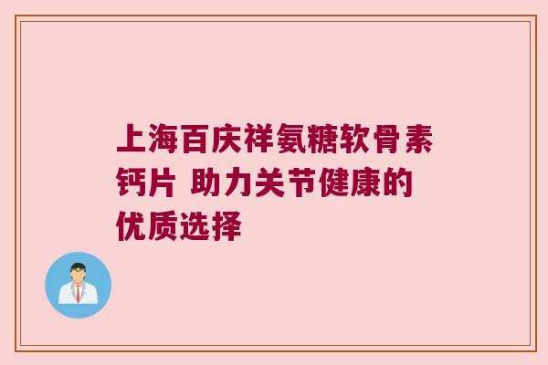 上海百庆祥氨糖软骨素钙片 助力关节健康的优质选择